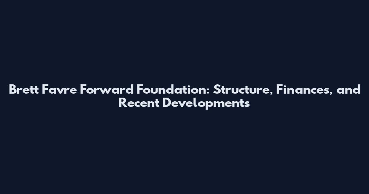 Brett Favre Forward Foundation: Structure, Finances, and Recent Developments