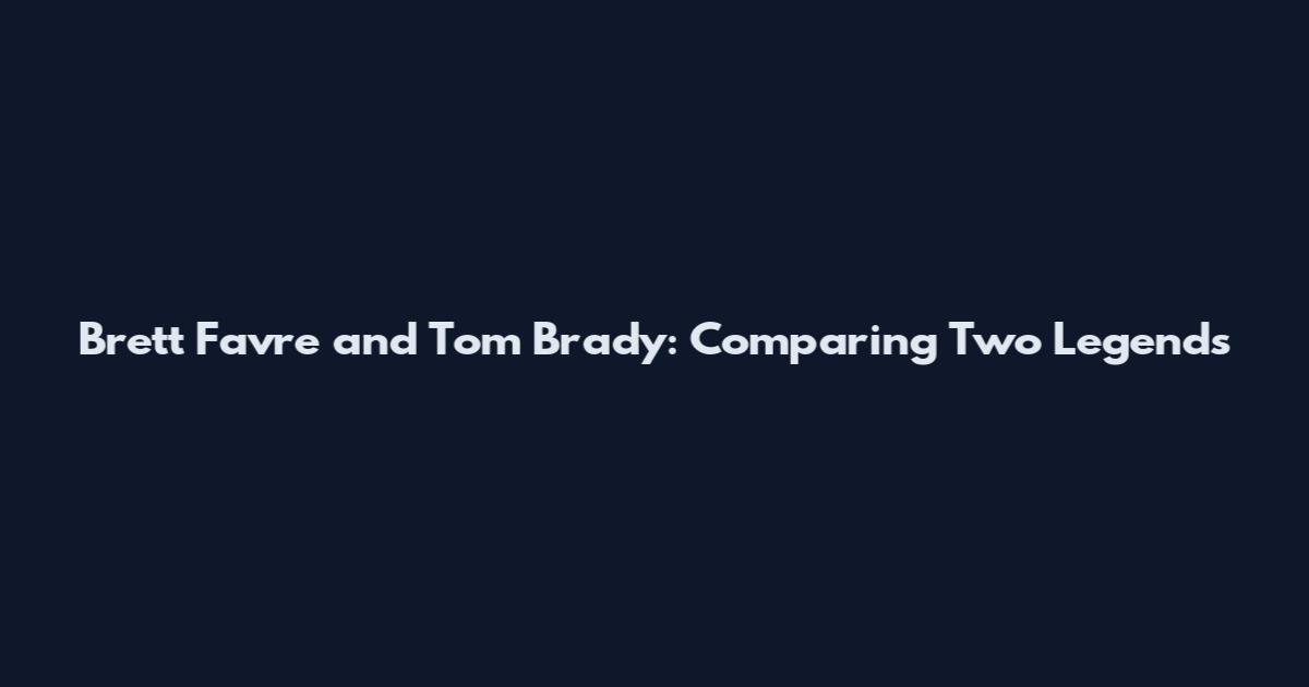Brett Favre and Tom Brady: Comparing Two Legends