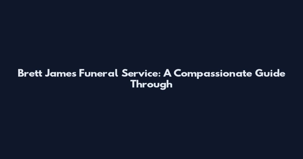 Brett James Funeral Service: A Compassionate Guide Through