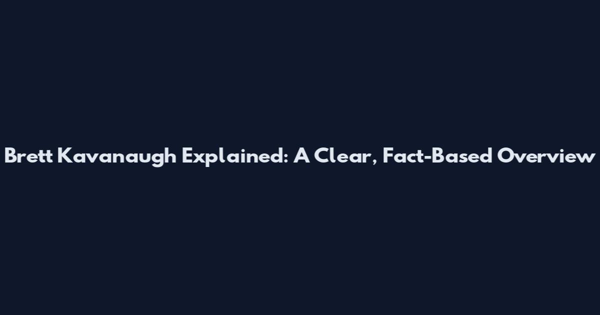 Brett Kavanaugh Explained: A Clear, Fact-Based Overview