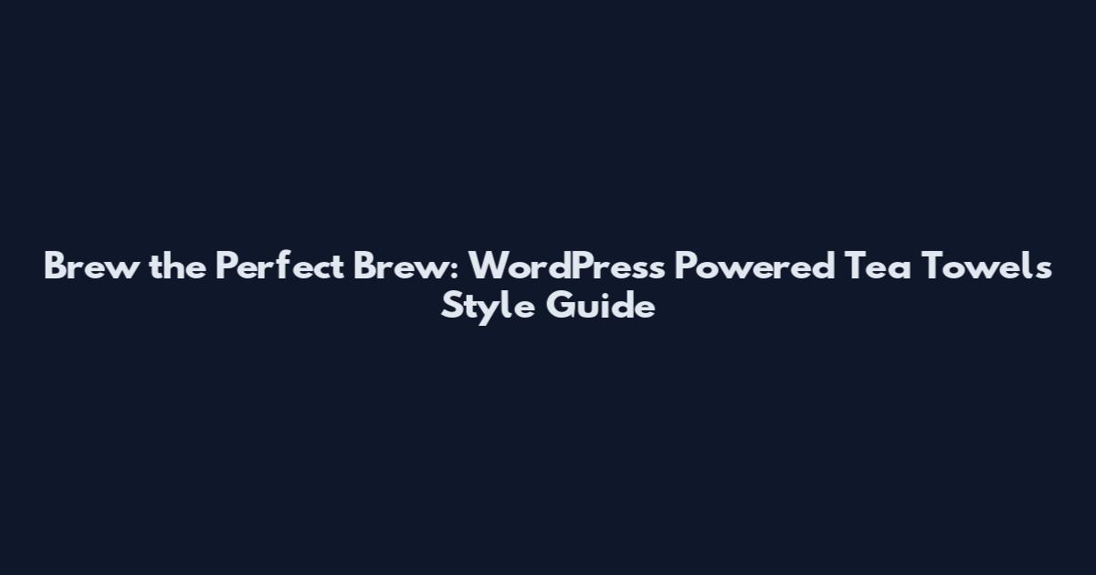 Brew the Perfect Brew: WordPress Powered Tea Towels Style Guide