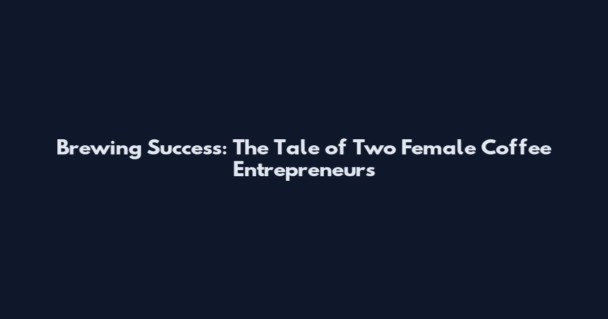 Brewing Success: The Tale of Two Female Coffee Entrepreneurs