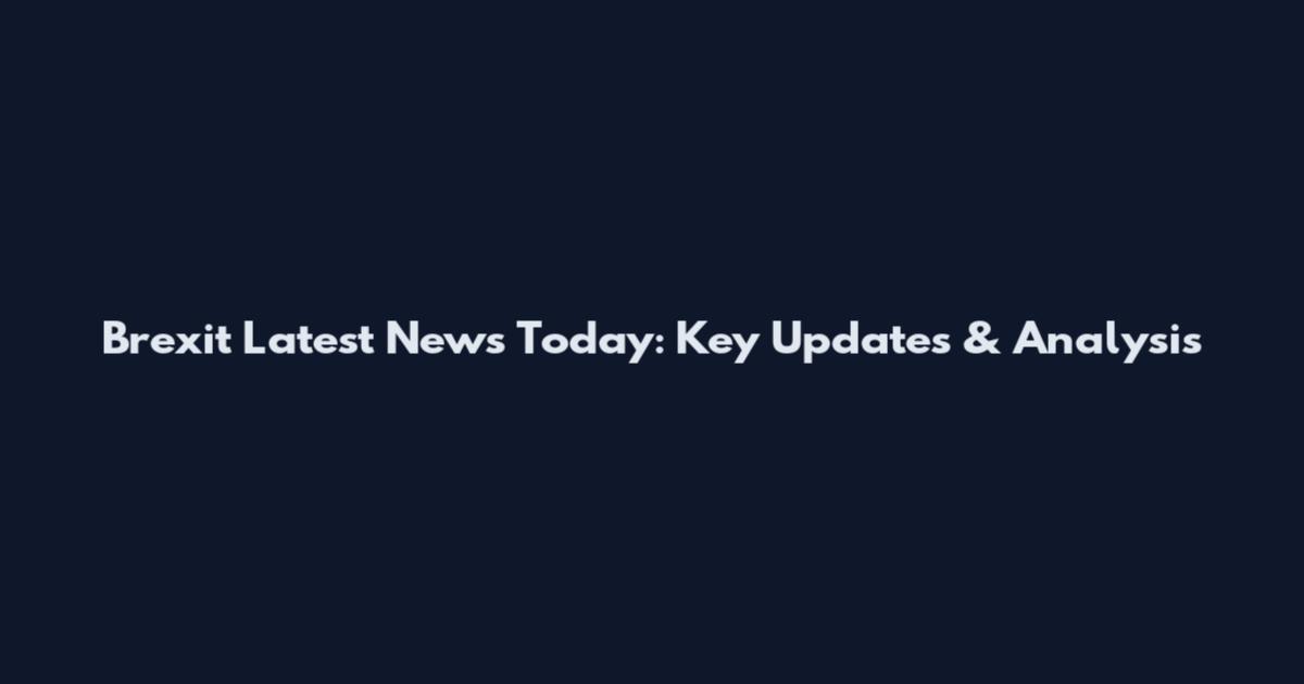 Brexit Latest News Today: Key Updates & Analysis