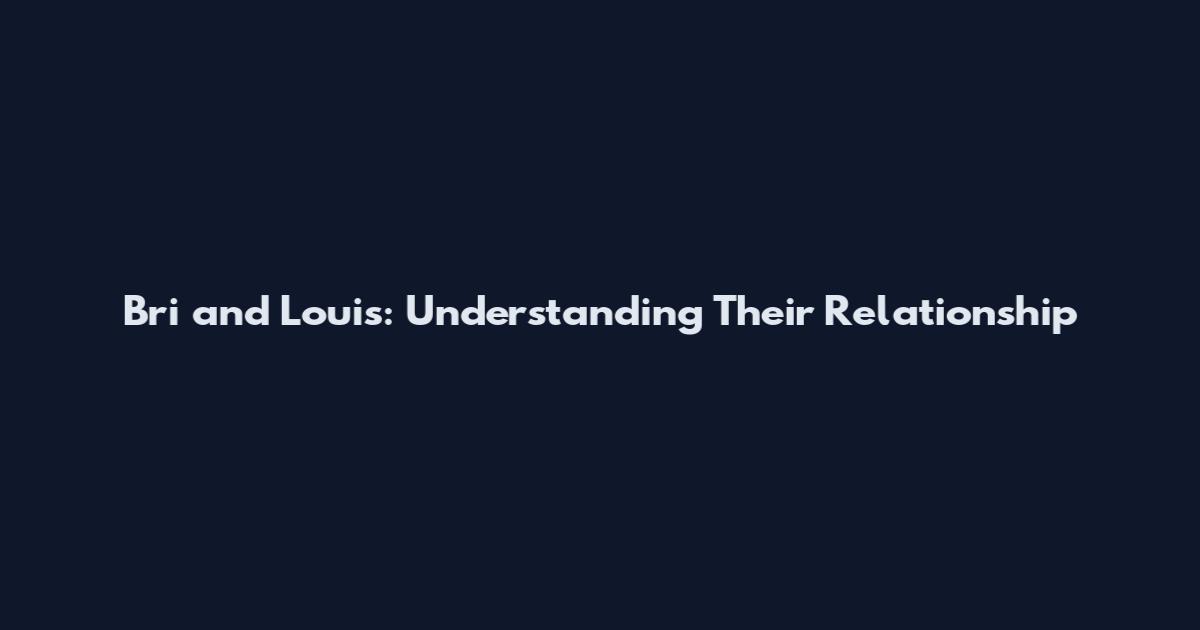 Bri and Louis: Understanding Their Relationship