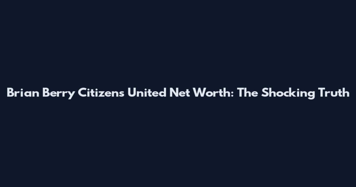 Brian Berry Citizens United Net Worth: The Shocking Truth