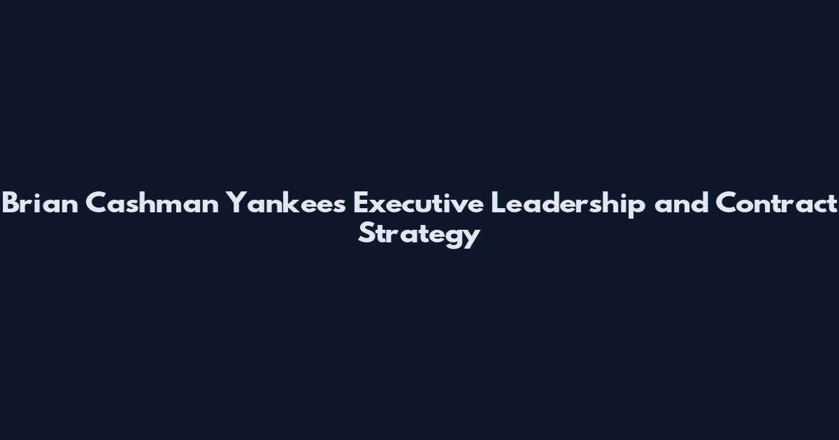 Brian Cashman Yankees Executive Leadership and Contract Strategy