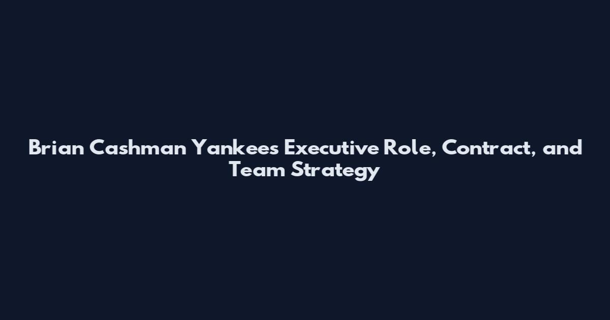 Brian Cashman Yankees Executive Role, Contract, and Team Strategy