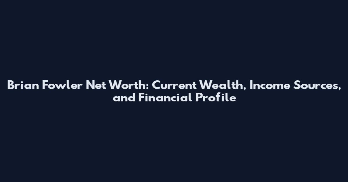 Brian Fowler Net Worth: Current Wealth, Income Sources, and Financial Profile