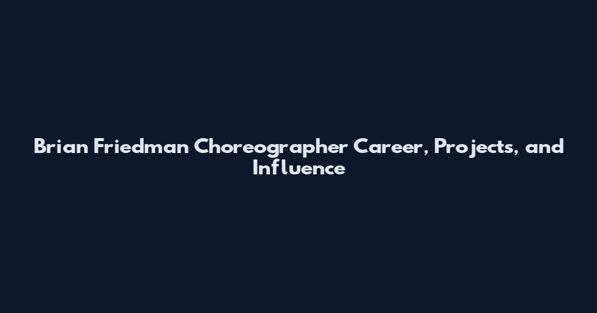 Brian Friedman Choreographer Career, Projects, and Influence