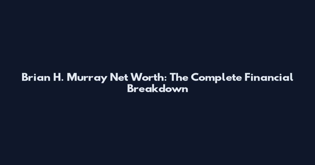 Brian H. Murray Net Worth: The Complete Financial Breakdown