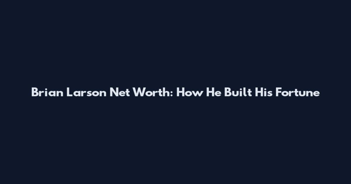 Brian Larson Net Worth: How He Built His Fortune