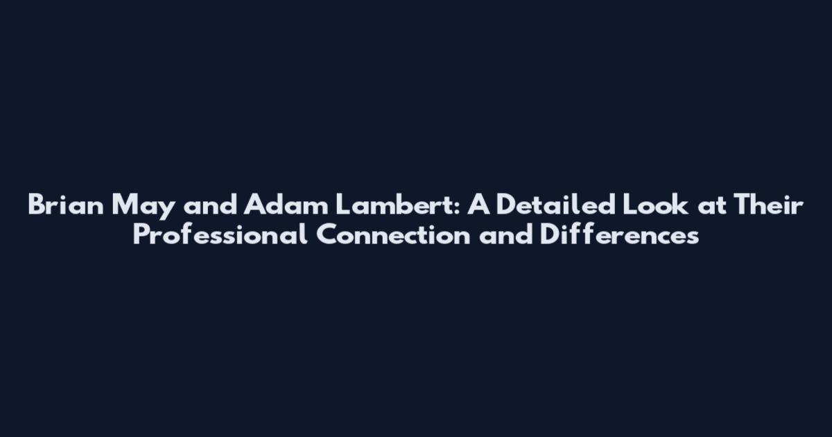 Brian May and Adam Lambert: A Detailed Look at Their Professional Connection and Differences