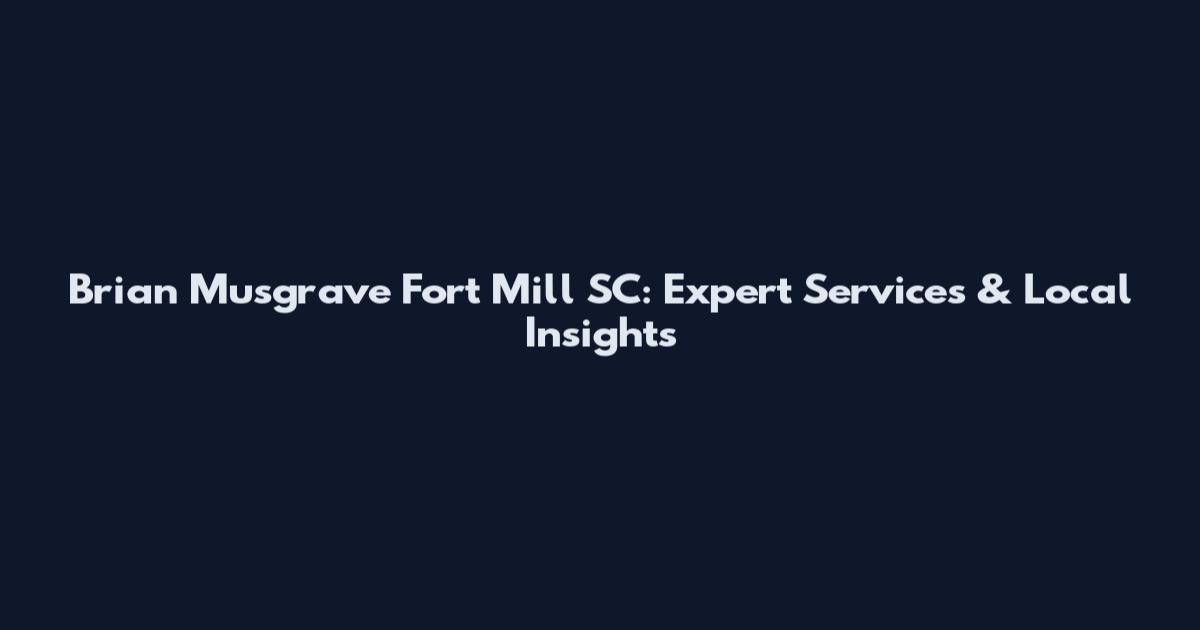 Brian Musgrave Fort Mill SC: Expert Services & Local Insights