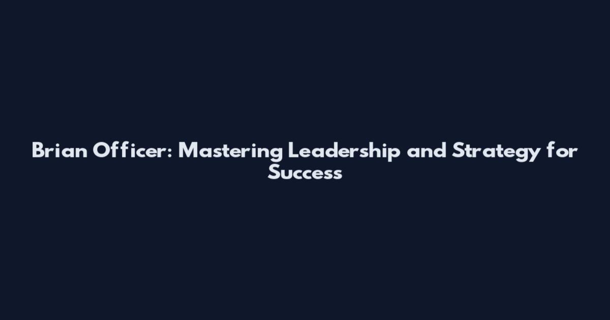 Brian Officer: Mastering Leadership and Strategy for Success