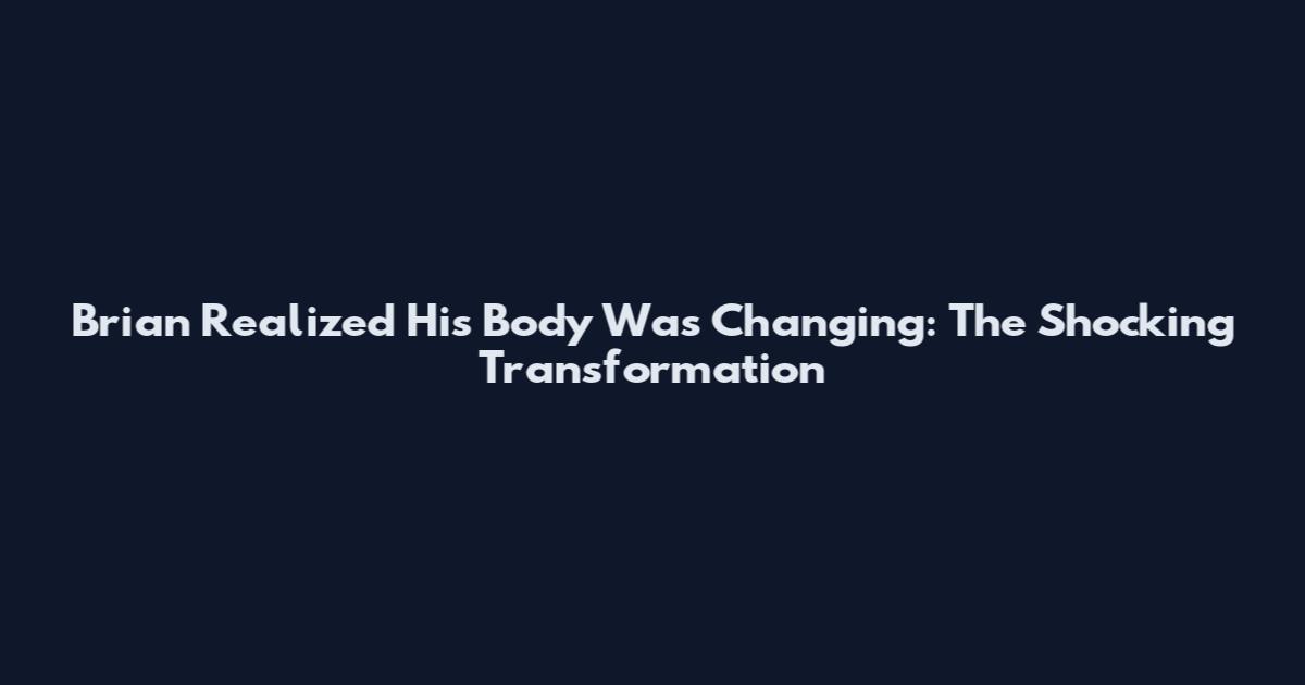 Brian Realized His Body Was Changing: The Shocking Transformation