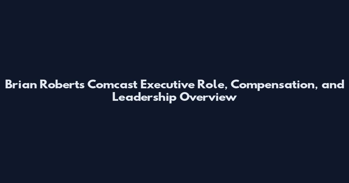 Brian Roberts Comcast Executive Role, Compensation, and Leadership Overview