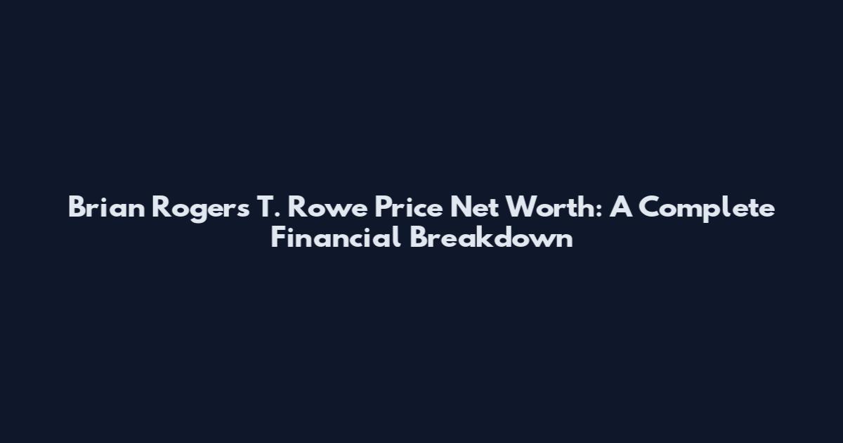 Brian Rogers T. Rowe Price Net Worth: A Complete Financial Breakdown