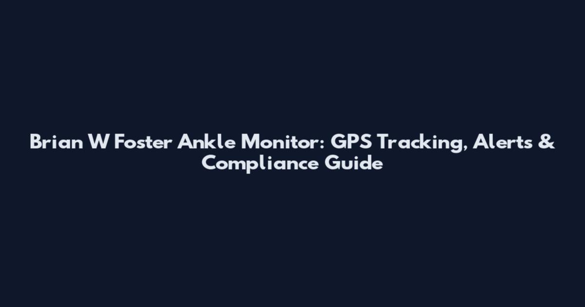 Brian W Foster Ankle Monitor: GPS Tracking, Alerts & Compliance Guide
