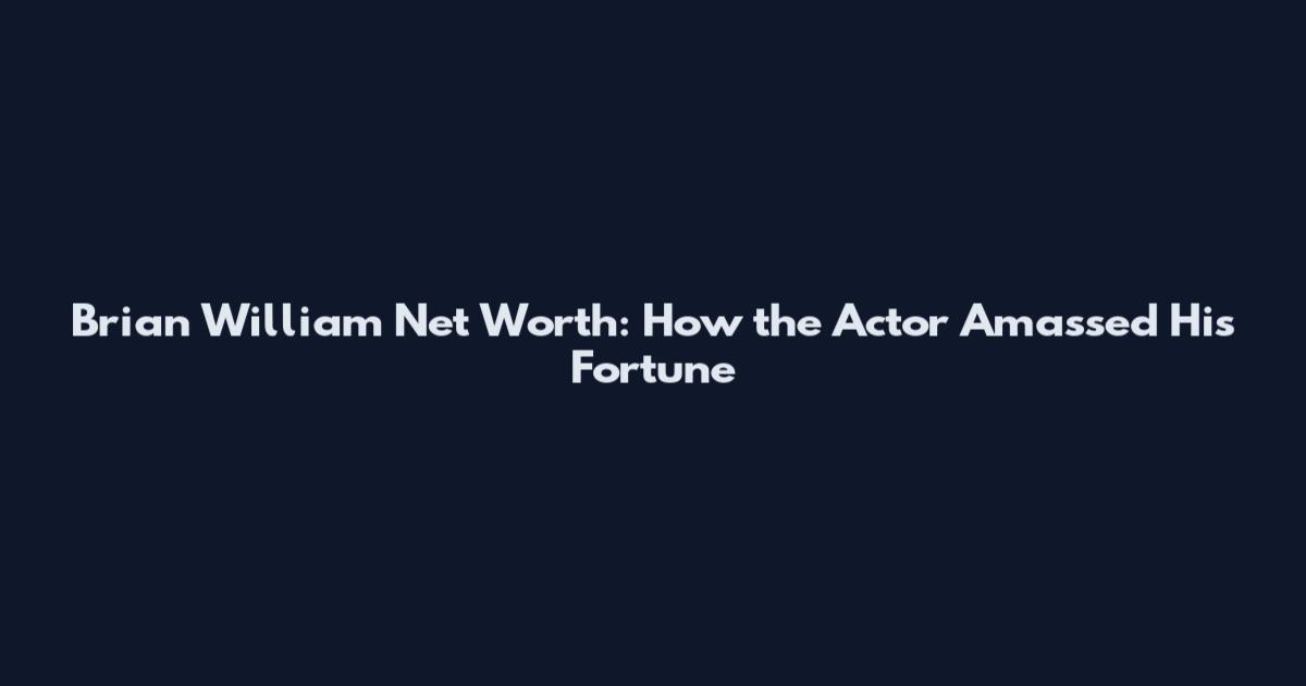 Brian William Net Worth: How the Actor Amassed His Fortune