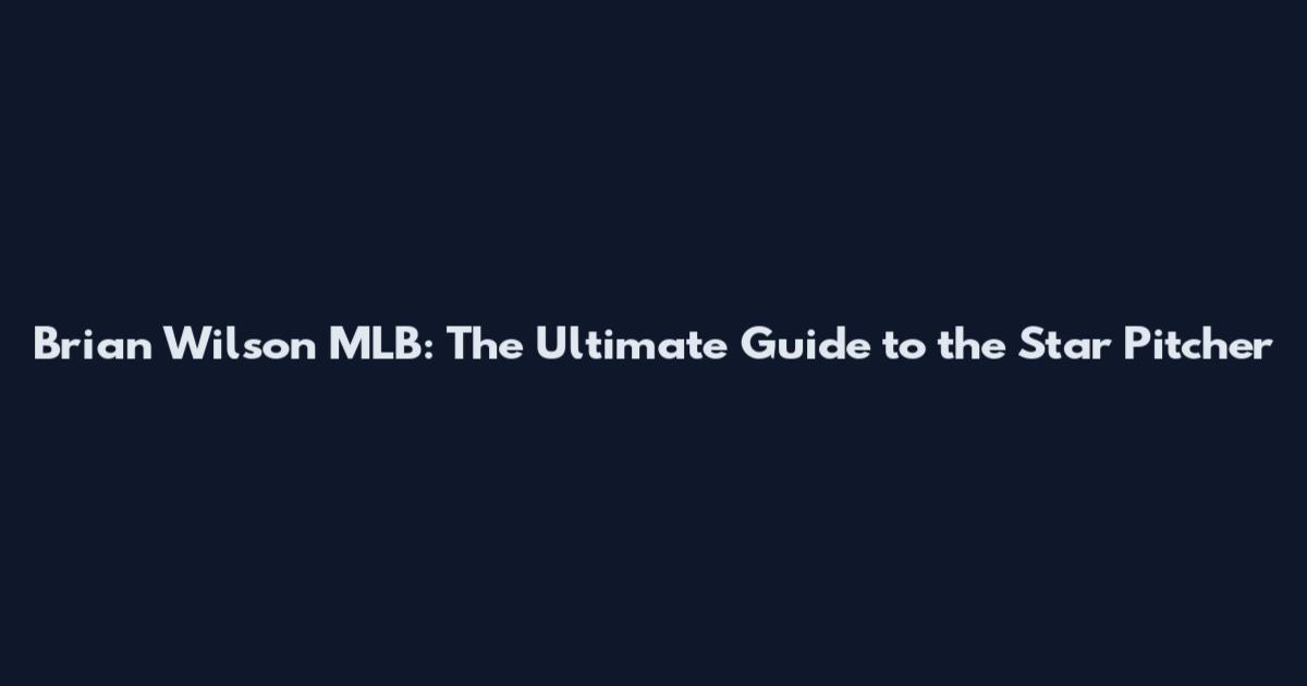 Brian Wilson MLB: The Ultimate Guide to the Star Pitcher