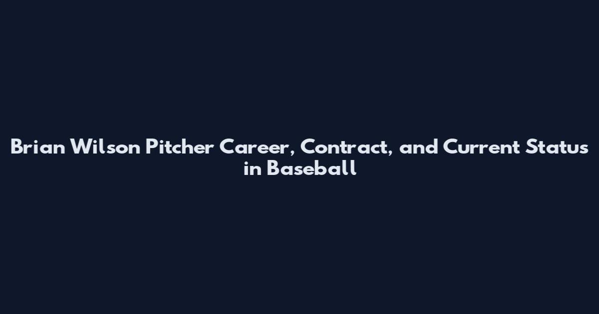 Brian Wilson Pitcher Career, Contract, and Current Status in Baseball