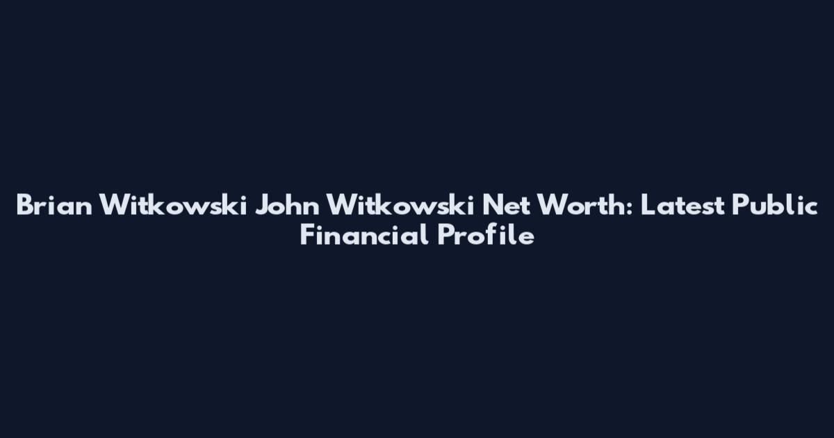 Brian Witkowski John Witkowski Net Worth: Latest Public Financial Profile