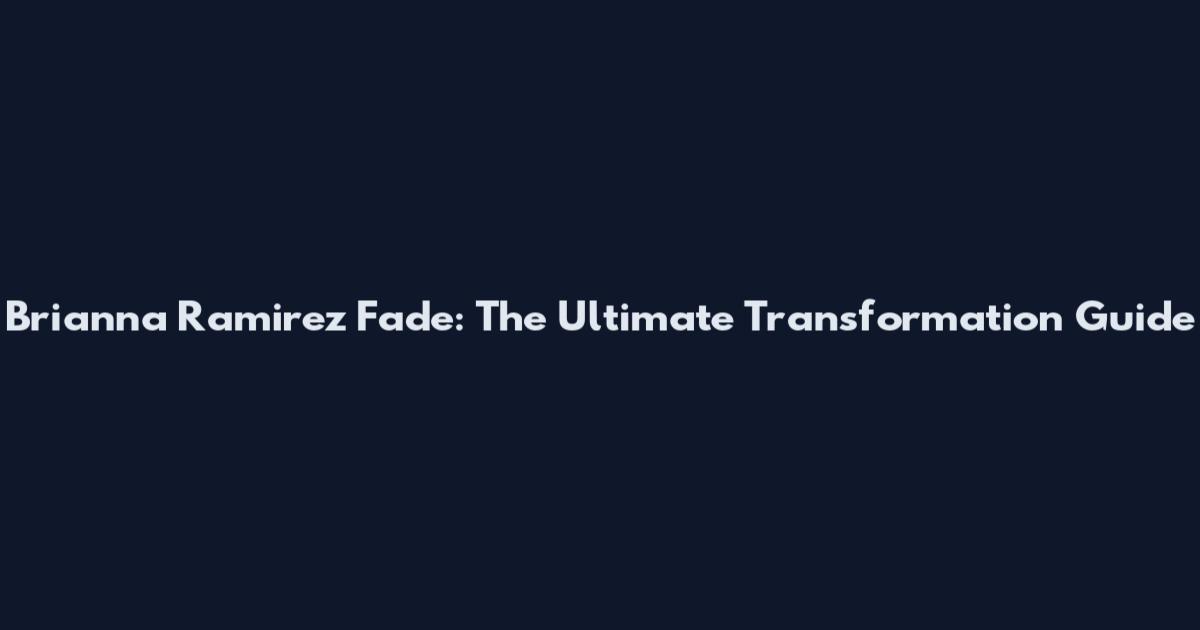 Brianna Ramirez Fade: The Ultimate Transformation Guide