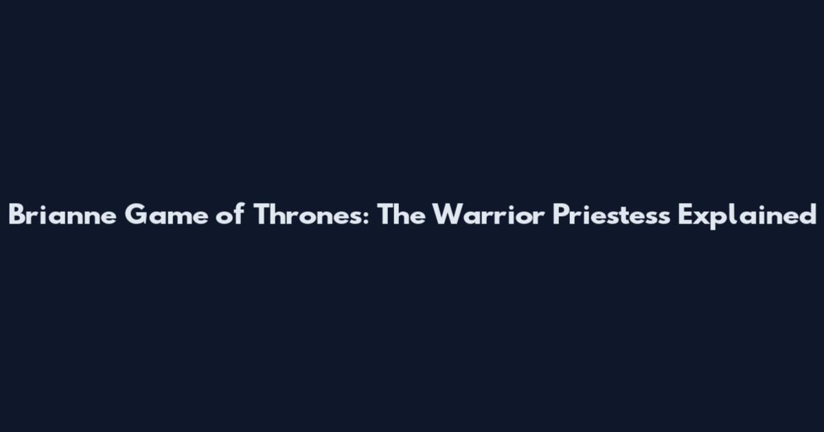 Brianne Game of Thrones: The Warrior Priestess Explained
