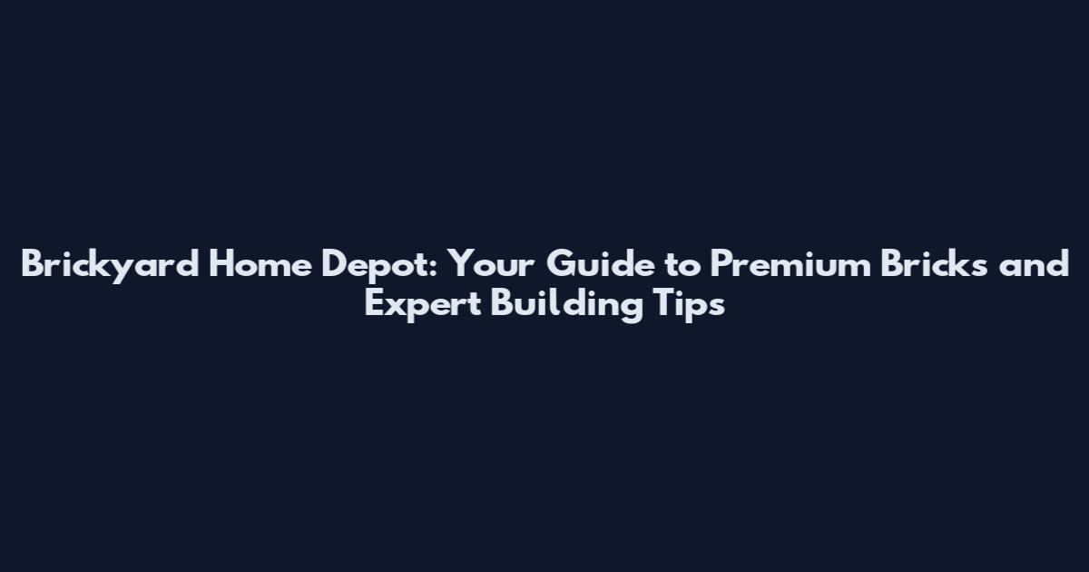 Brickyard Home Depot: Your Guide to Premium Bricks and Expert Building Tips