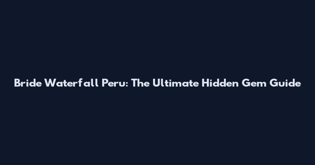 Bride Waterfall Peru: The Ultimate Hidden Gem Guide