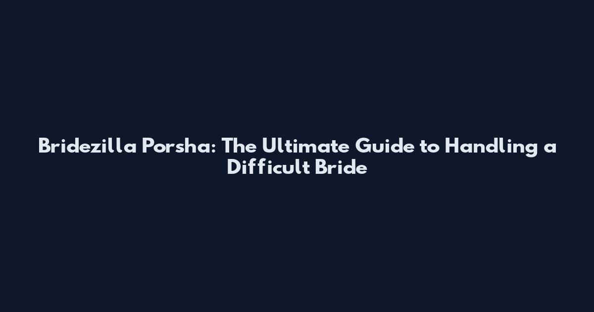 Bridezilla Porsha: The Ultimate Guide to Handling a Difficult Bride