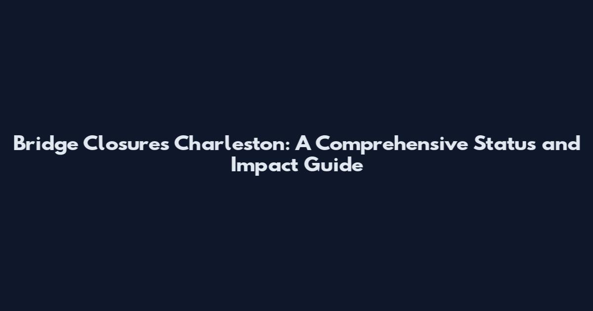 Bridge Closures Charleston: A Comprehensive Status and Impact Guide