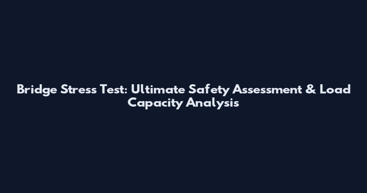 Bridge Stress Test: Ultimate Safety Assessment & Load Capacity Analysis