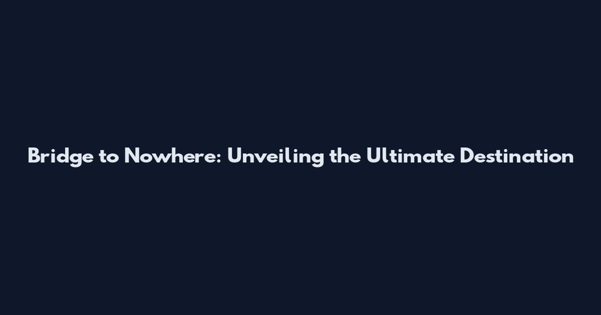 Bridge to Nowhere: Unveiling the Ultimate Destination