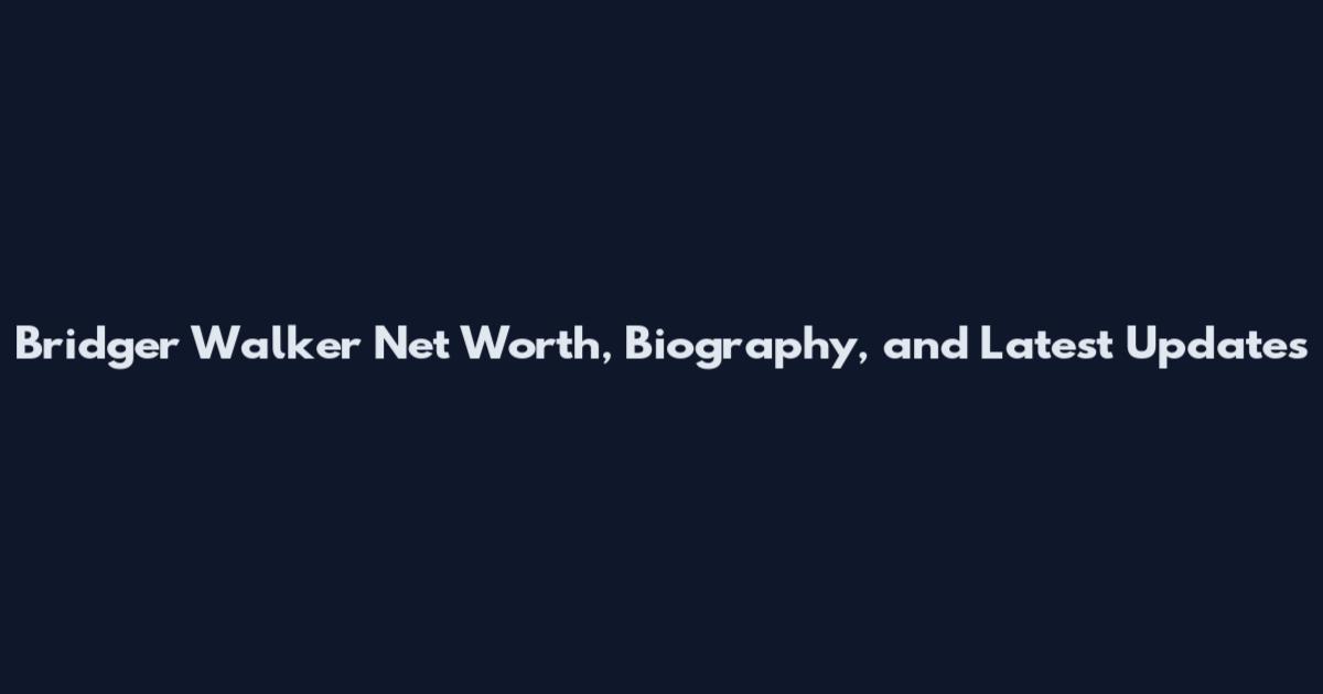 Bridger Walker Net Worth, Biography, and Latest Updates