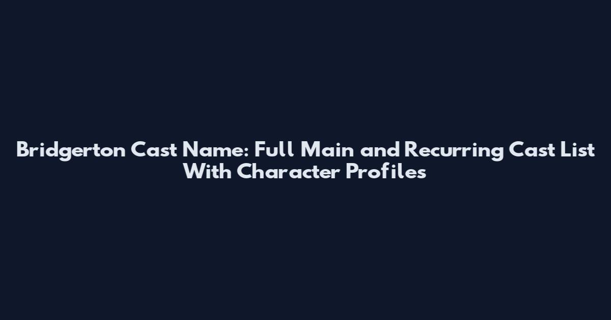 Bridgerton Cast Name: Full Main and Recurring Cast List With Character Profiles