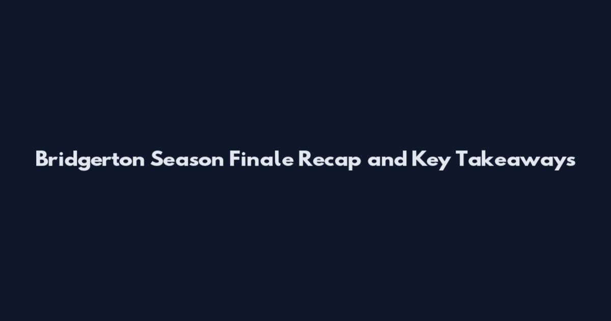 Bridgerton Season Finale Recap and Key Takeaways