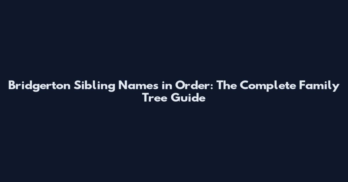 Bridgerton Sibling Names in Order: The Complete Family Tree Guide