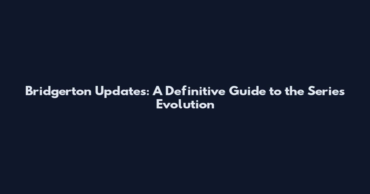 Bridgerton Updates: A Definitive Guide to the Series Evolution