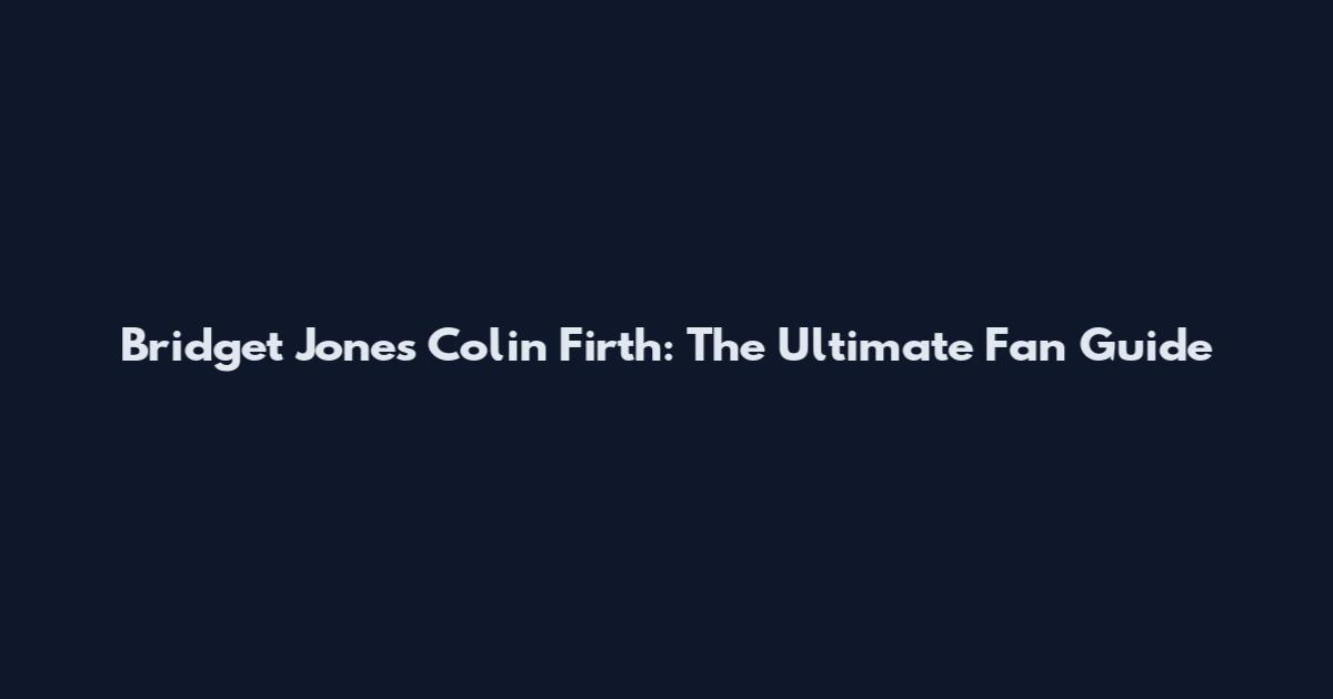 Bridget Jones Colin Firth: The Ultimate Fan Guide