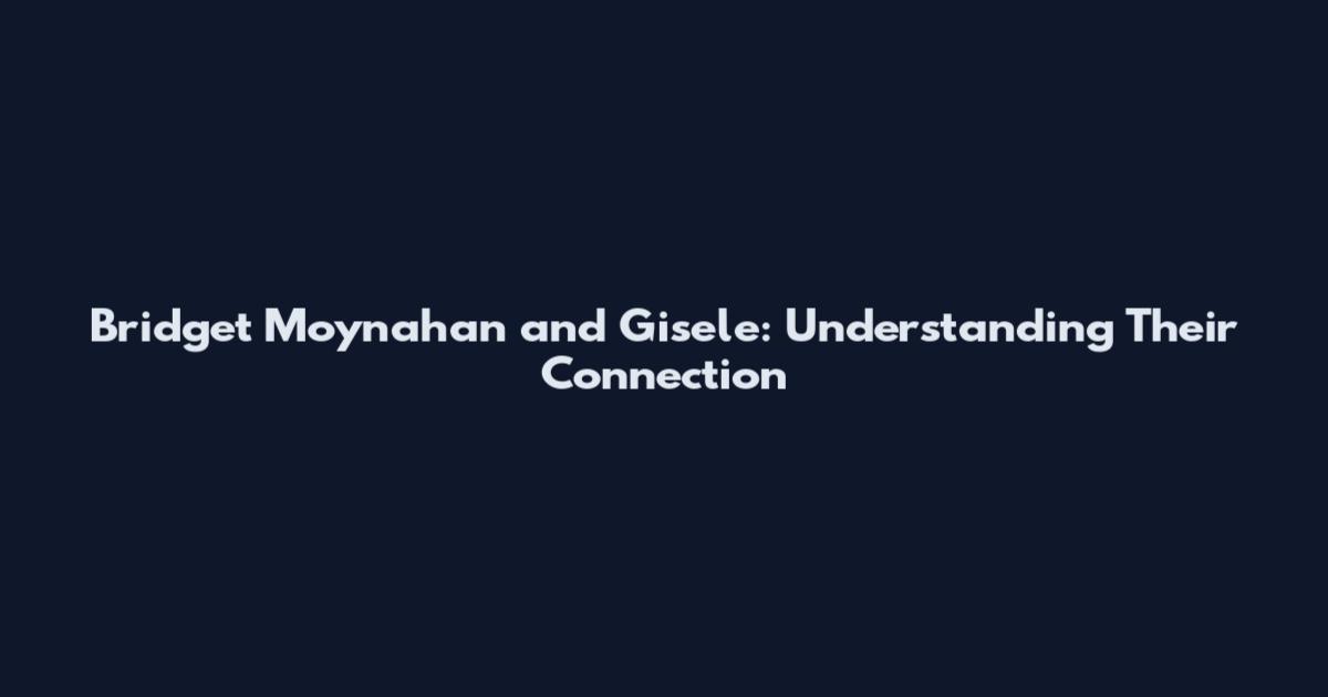 Bridget Moynahan and Gisele: Understanding Their Connection