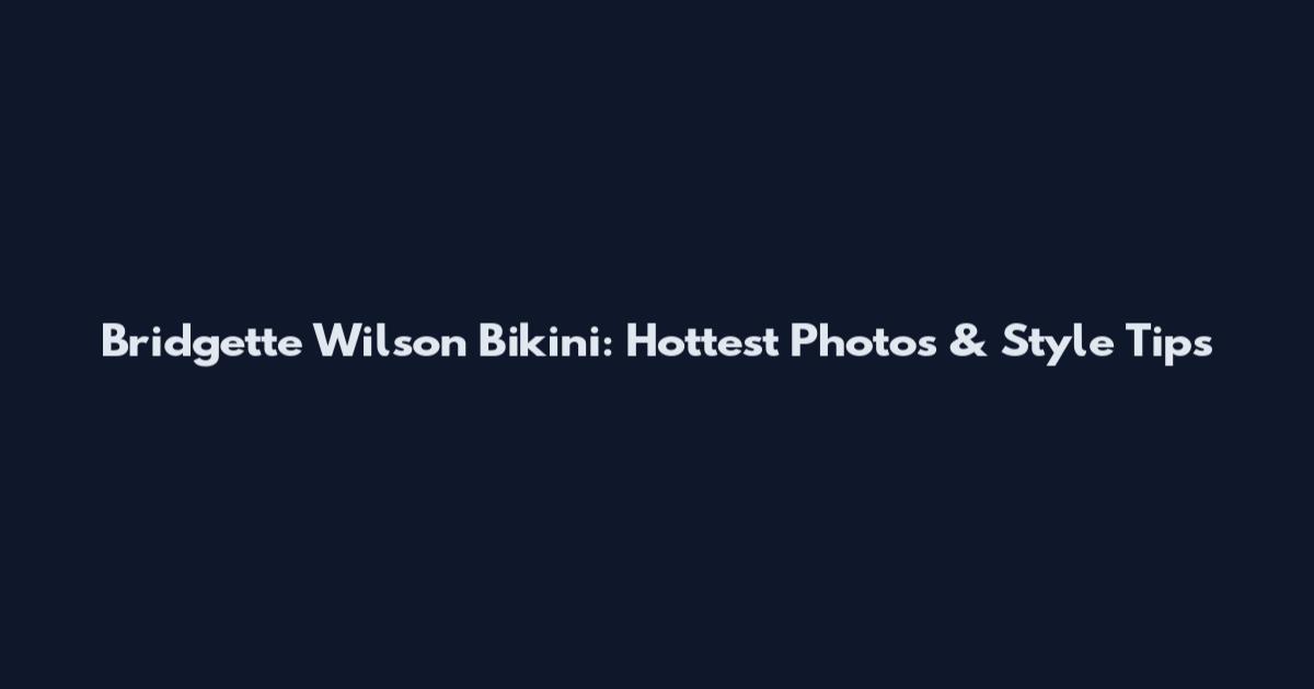 Bridgette Wilson Bikini: Hottest Photos & Style Tips