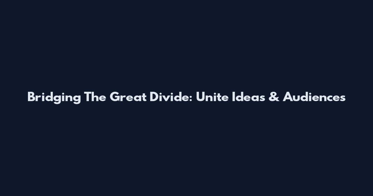Bridging The Great Divide: Unite Ideas & Audiences
