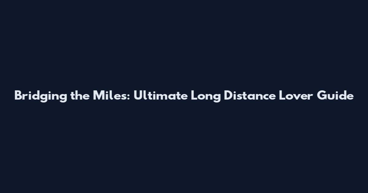 Bridging the Miles: Ultimate Long Distance Lover Guide