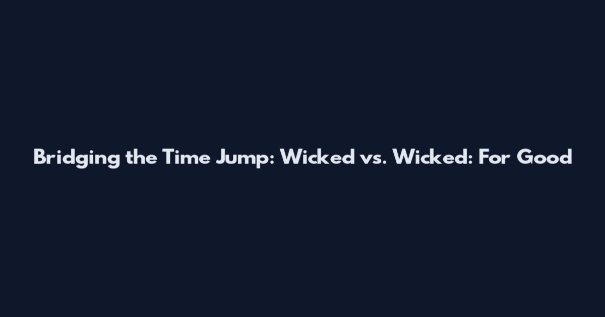 Bridging the Time Jump: Wicked vs. Wicked: For Good