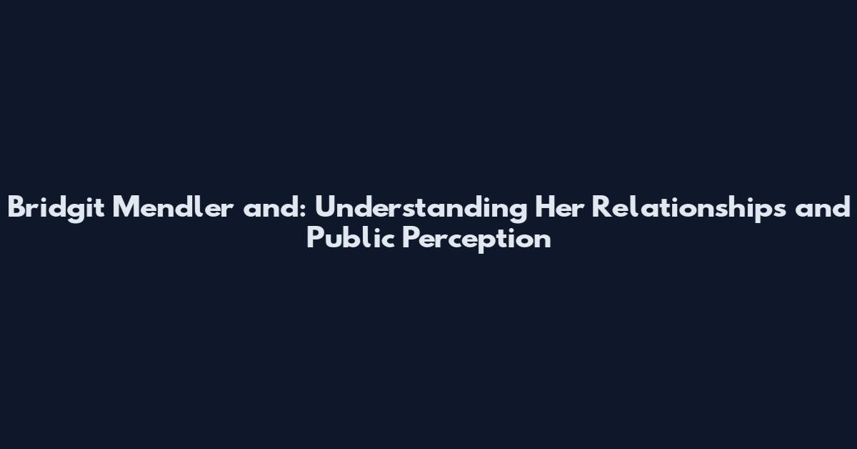 Bridgit Mendler and: Understanding Her Relationships and Public Perception
