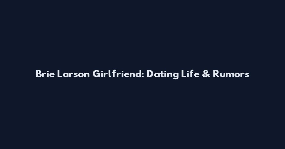 Brie Larson Girlfriend: Dating Life & Rumors
