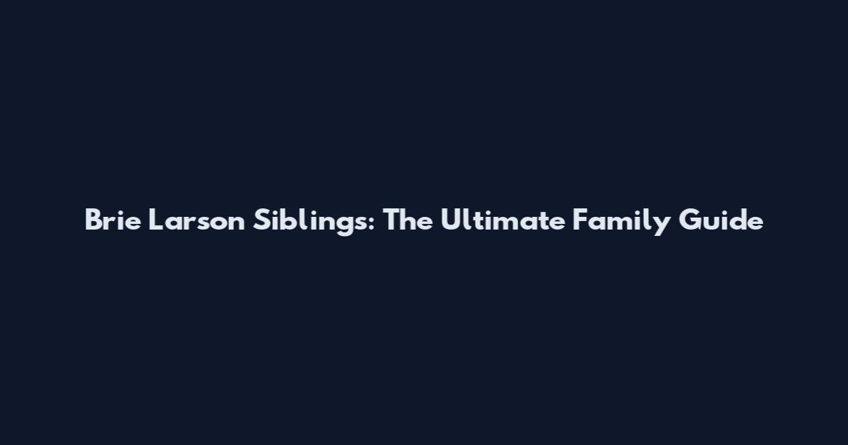 Brie Larson Siblings: The Ultimate Family Guide