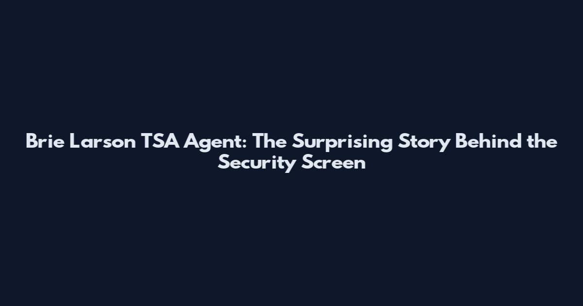 Brie Larson TSA Agent: The Surprising Story Behind the Security Screen