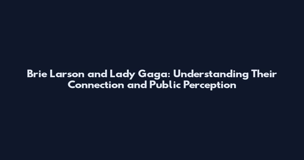 Brie Larson and Lady Gaga: Understanding Their Connection and Public Perception